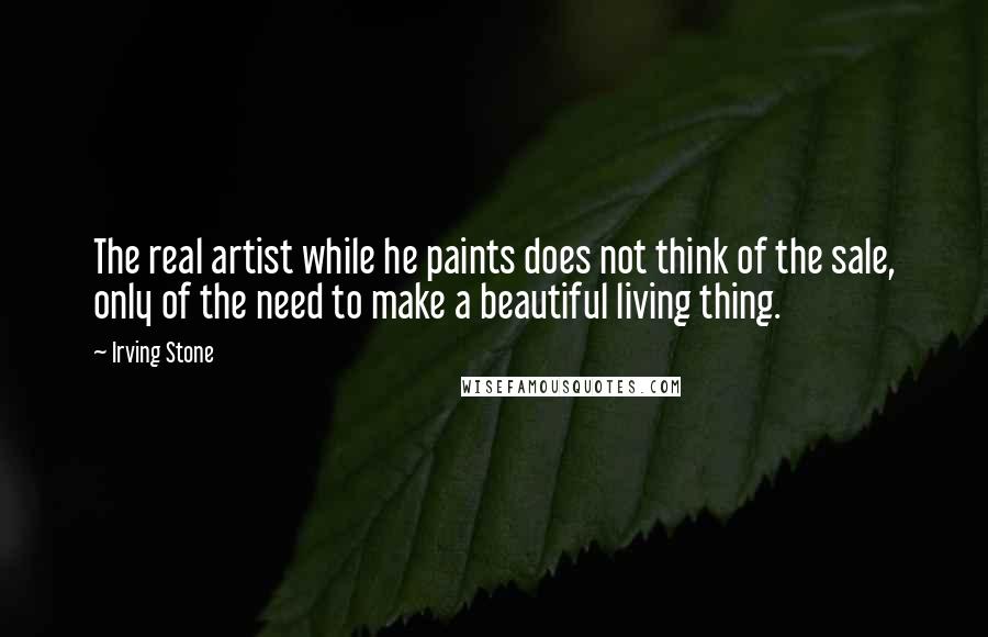 Irving Stone Quotes: The real artist while he paints does not think of the sale, only of the need to make a beautiful living thing.