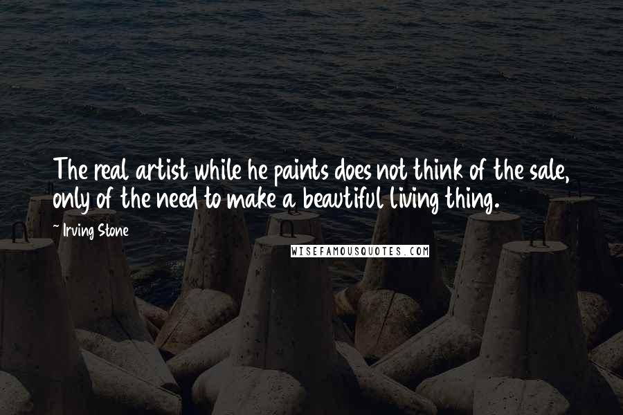 Irving Stone Quotes: The real artist while he paints does not think of the sale, only of the need to make a beautiful living thing.