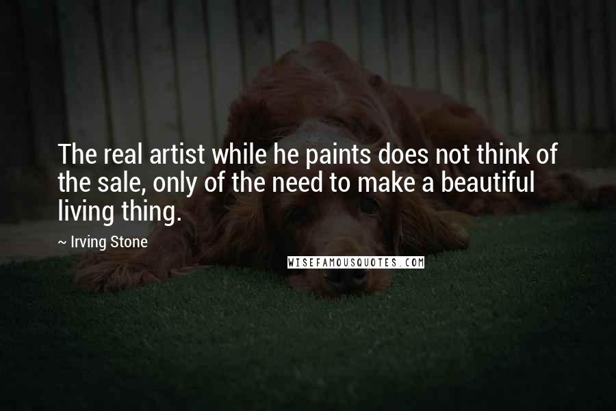 Irving Stone Quotes: The real artist while he paints does not think of the sale, only of the need to make a beautiful living thing.