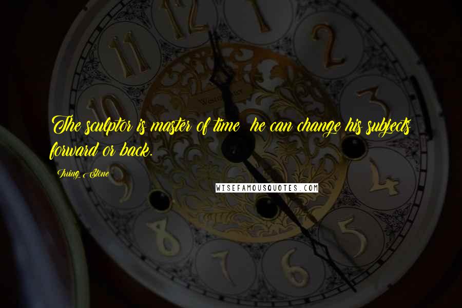 Irving Stone Quotes: The sculptor is master of time; he can change his subjects forward or back.