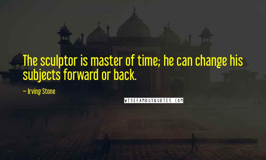 Irving Stone Quotes: The sculptor is master of time; he can change his subjects forward or back.