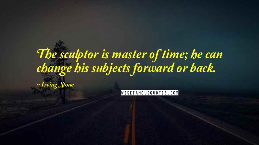 Irving Stone Quotes: The sculptor is master of time; he can change his subjects forward or back.