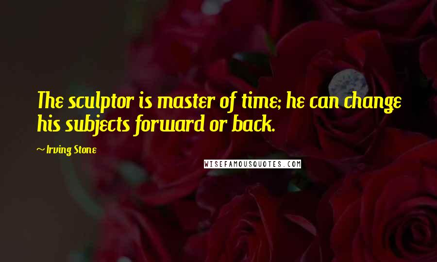 Irving Stone Quotes: The sculptor is master of time; he can change his subjects forward or back.