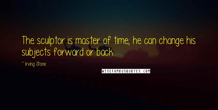 Irving Stone Quotes: The sculptor is master of time; he can change his subjects forward or back.