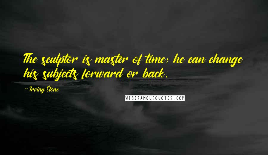 Irving Stone Quotes: The sculptor is master of time; he can change his subjects forward or back.