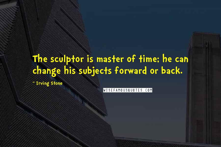 Irving Stone Quotes: The sculptor is master of time; he can change his subjects forward or back.
