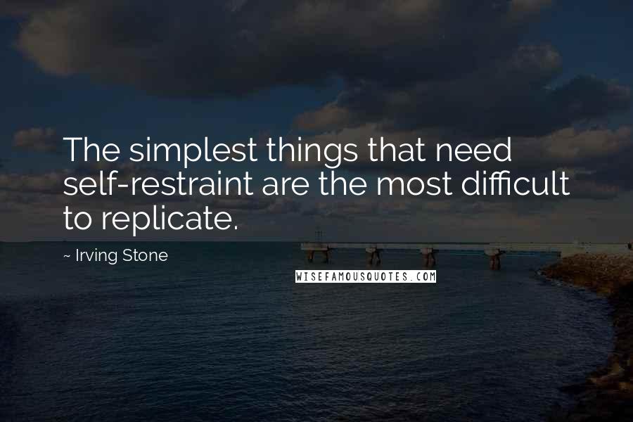 Irving Stone Quotes: The simplest things that need self-restraint are the most difficult to replicate.