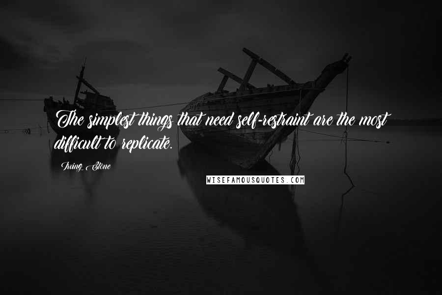 Irving Stone Quotes: The simplest things that need self-restraint are the most difficult to replicate.