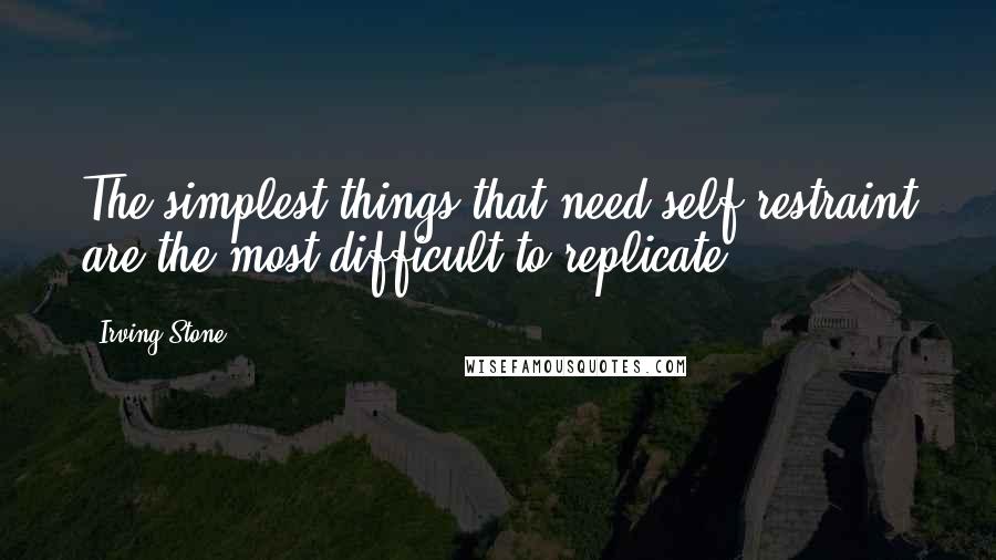 Irving Stone Quotes: The simplest things that need self-restraint are the most difficult to replicate.
