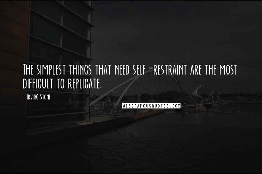 Irving Stone Quotes: The simplest things that need self-restraint are the most difficult to replicate.