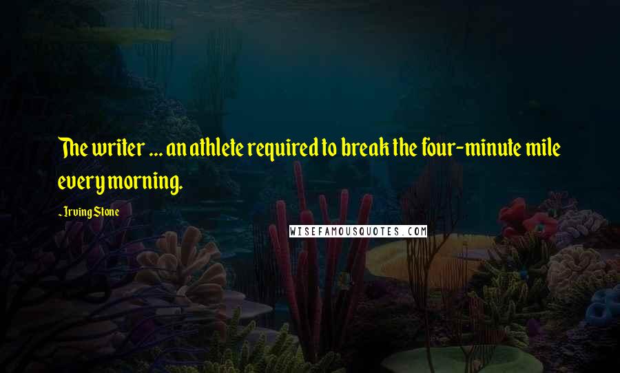 Irving Stone Quotes: The writer ... an athlete required to break the four-minute mile every morning.