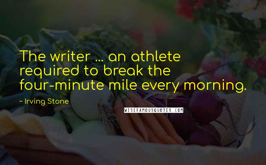 Irving Stone Quotes: The writer ... an athlete required to break the four-minute mile every morning.