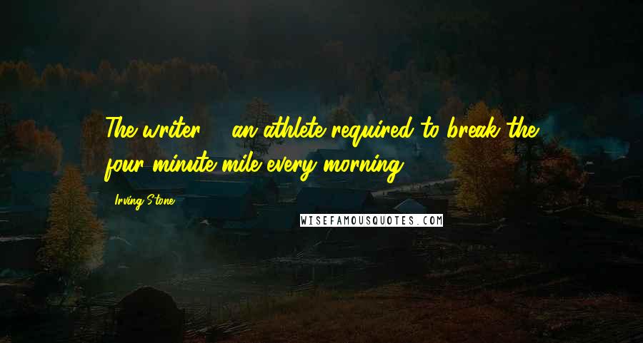 Irving Stone Quotes: The writer ... an athlete required to break the four-minute mile every morning.