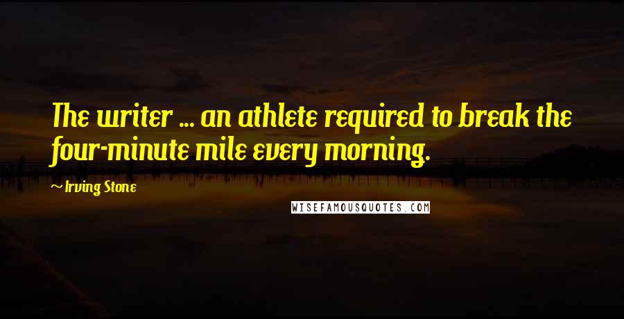 Irving Stone Quotes: The writer ... an athlete required to break the four-minute mile every morning.