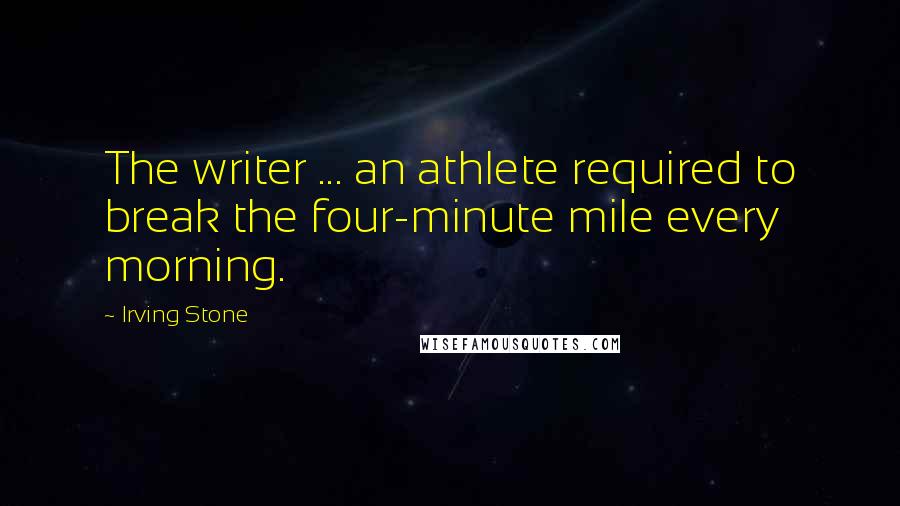 Irving Stone Quotes: The writer ... an athlete required to break the four-minute mile every morning.