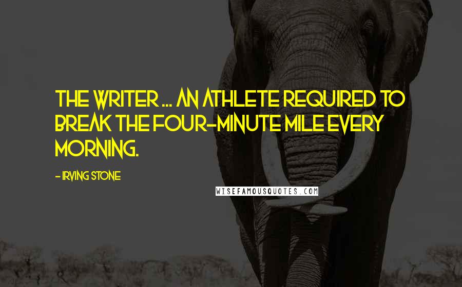 Irving Stone Quotes: The writer ... an athlete required to break the four-minute mile every morning.