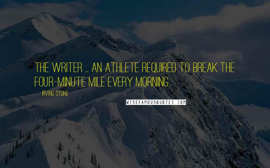 Irving Stone Quotes: The writer ... an athlete required to break the four-minute mile every morning.