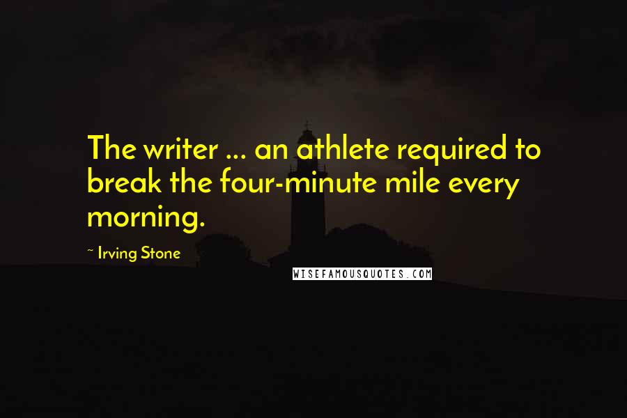 Irving Stone Quotes: The writer ... an athlete required to break the four-minute mile every morning.