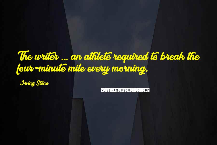 Irving Stone Quotes: The writer ... an athlete required to break the four-minute mile every morning.