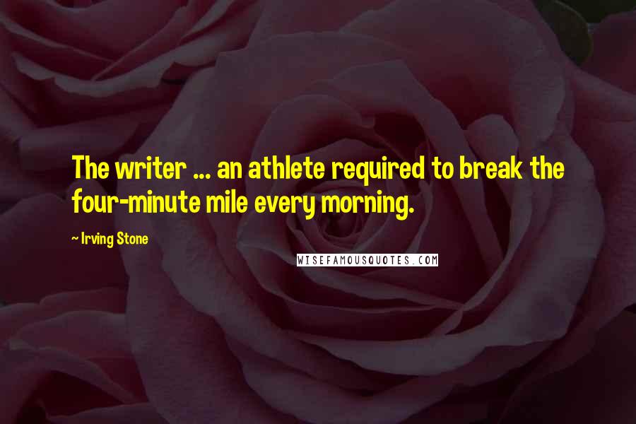 Irving Stone Quotes: The writer ... an athlete required to break the four-minute mile every morning.
