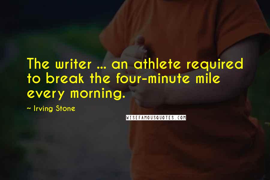 Irving Stone Quotes: The writer ... an athlete required to break the four-minute mile every morning.