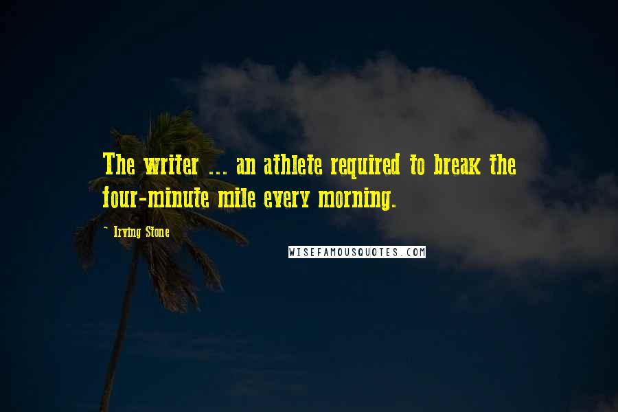 Irving Stone Quotes: The writer ... an athlete required to break the four-minute mile every morning.