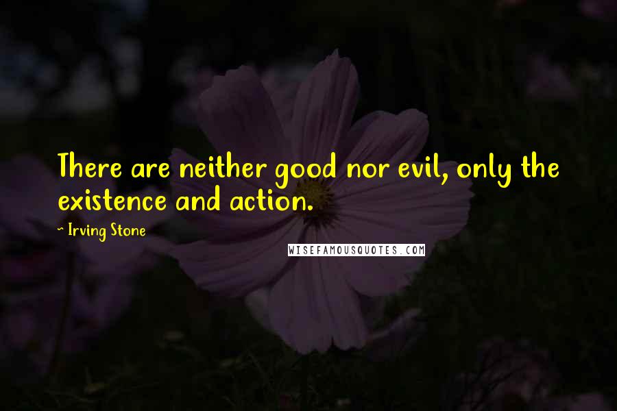 Irving Stone Quotes: There are neither good nor evil, only the existence and action.