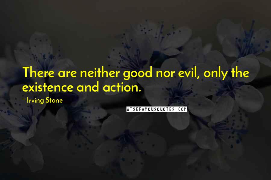 Irving Stone Quotes: There are neither good nor evil, only the existence and action.