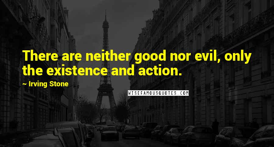 Irving Stone Quotes: There are neither good nor evil, only the existence and action.