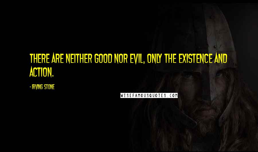 Irving Stone Quotes: There are neither good nor evil, only the existence and action.