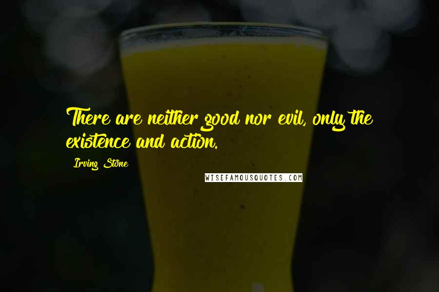 Irving Stone Quotes: There are neither good nor evil, only the existence and action.