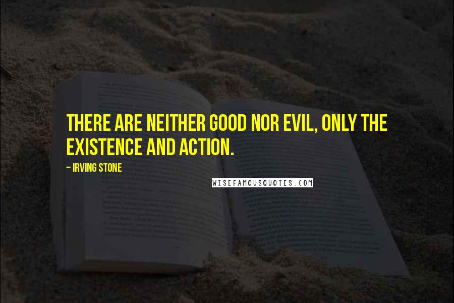 Irving Stone Quotes: There are neither good nor evil, only the existence and action.