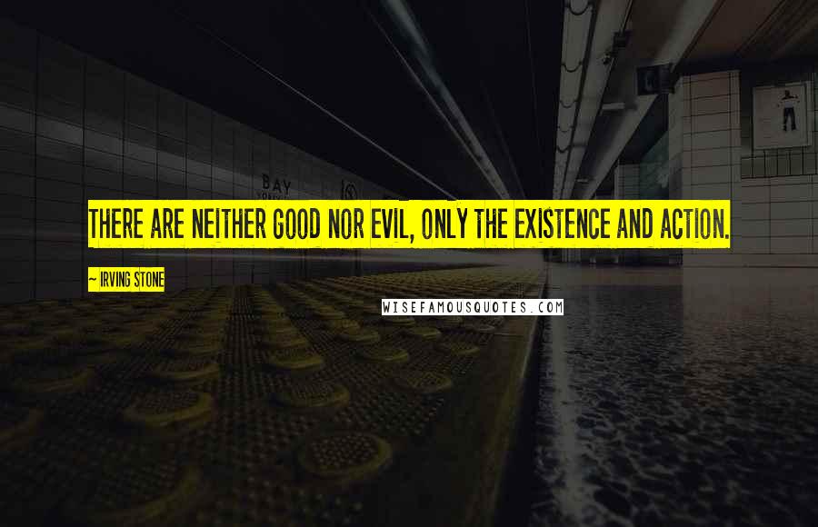 Irving Stone Quotes: There are neither good nor evil, only the existence and action.