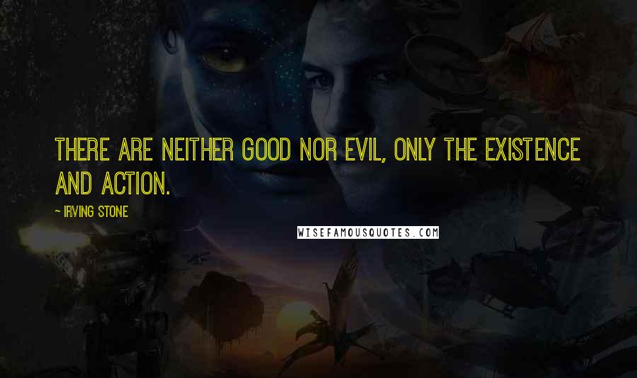 Irving Stone Quotes: There are neither good nor evil, only the existence and action.