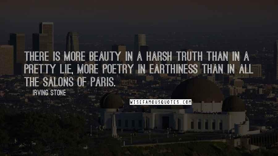 Irving Stone Quotes: There is more beauty in a harsh truth than in a pretty lie, more poetry in earthiness than in all the salons of Paris.