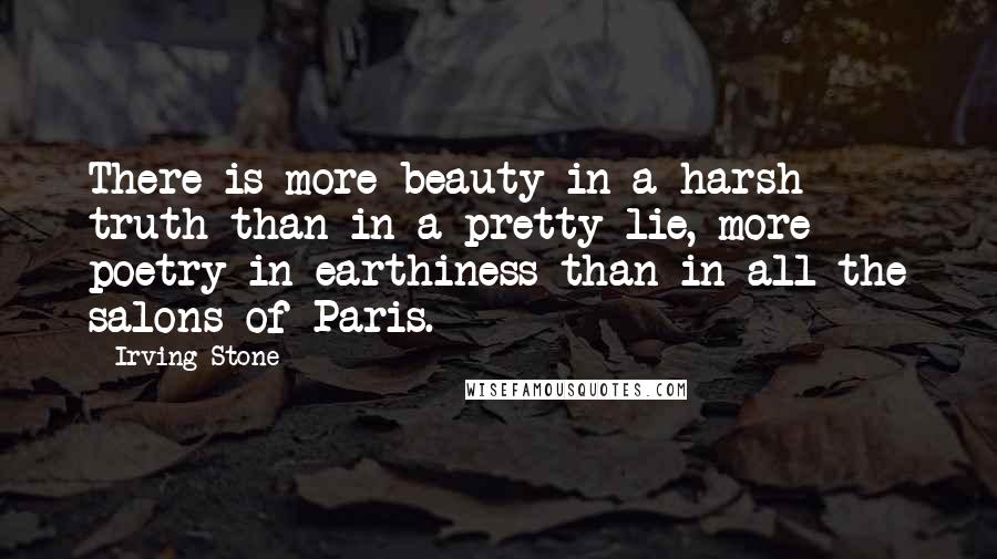 Irving Stone Quotes: There is more beauty in a harsh truth than in a pretty lie, more poetry in earthiness than in all the salons of Paris.