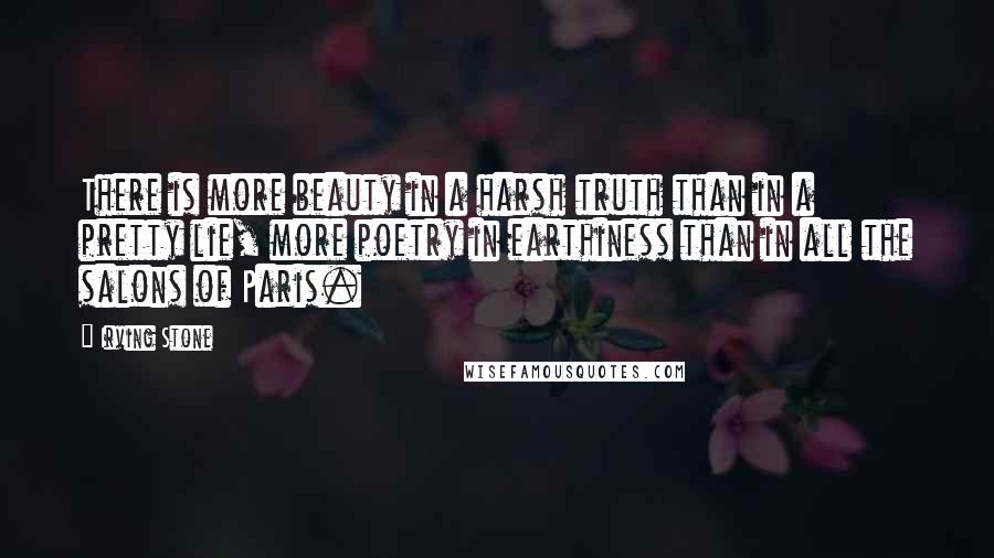 Irving Stone Quotes: There is more beauty in a harsh truth than in a pretty lie, more poetry in earthiness than in all the salons of Paris.