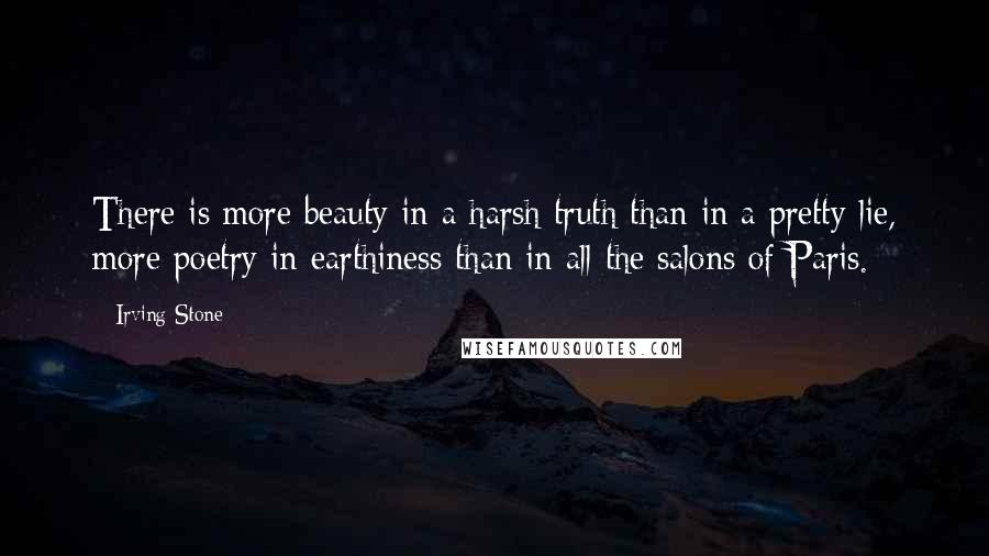 Irving Stone Quotes: There is more beauty in a harsh truth than in a pretty lie, more poetry in earthiness than in all the salons of Paris.