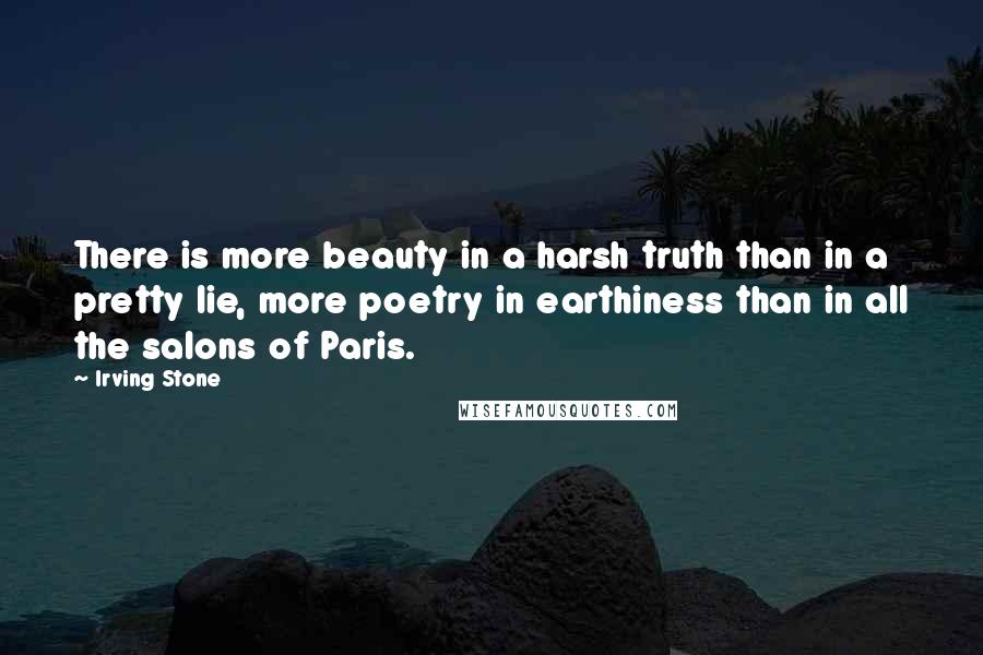 Irving Stone Quotes: There is more beauty in a harsh truth than in a pretty lie, more poetry in earthiness than in all the salons of Paris.