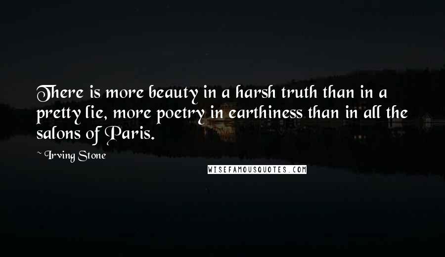 Irving Stone Quotes: There is more beauty in a harsh truth than in a pretty lie, more poetry in earthiness than in all the salons of Paris.