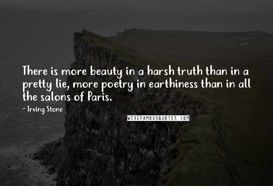 Irving Stone Quotes: There is more beauty in a harsh truth than in a pretty lie, more poetry in earthiness than in all the salons of Paris.