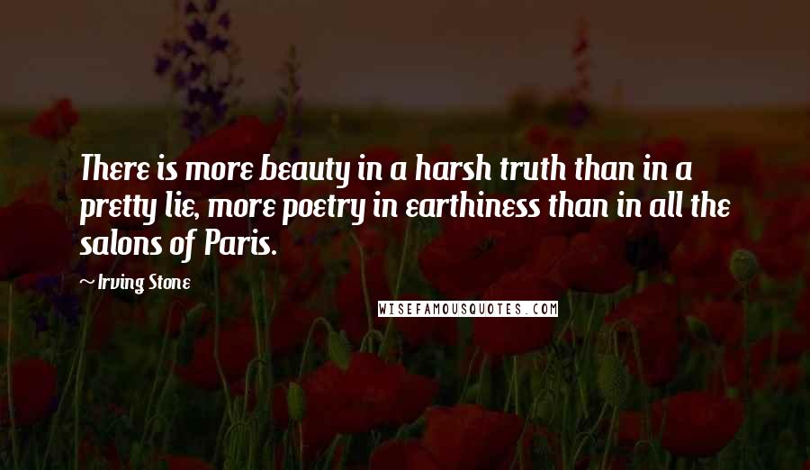 Irving Stone Quotes: There is more beauty in a harsh truth than in a pretty lie, more poetry in earthiness than in all the salons of Paris.