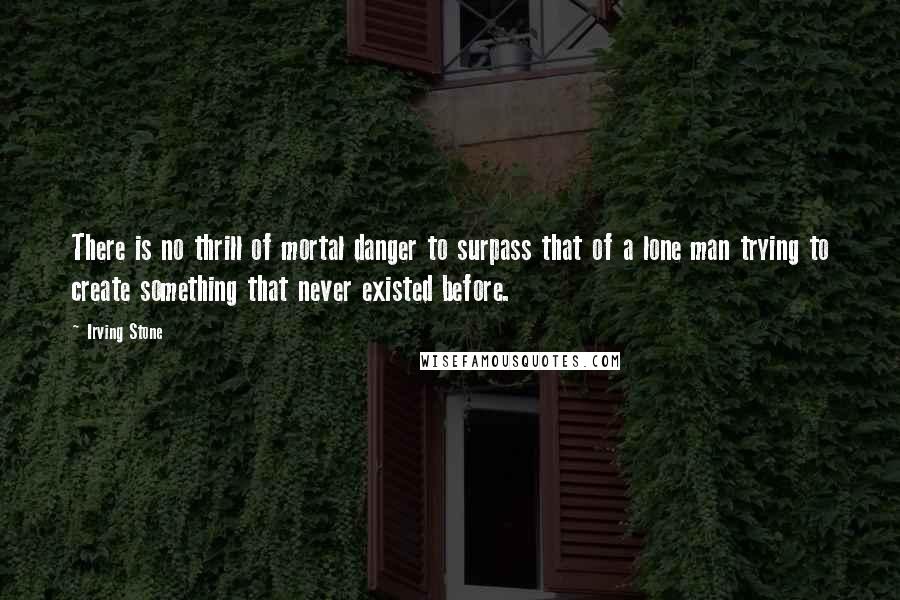 Irving Stone Quotes: There is no thrill of mortal danger to surpass that of a lone man trying to create something that never existed before.