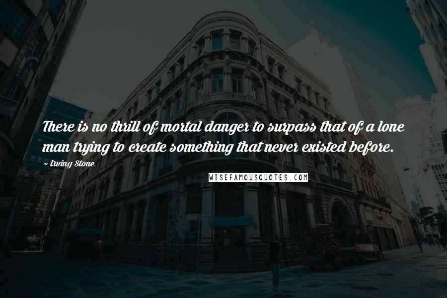 Irving Stone Quotes: There is no thrill of mortal danger to surpass that of a lone man trying to create something that never existed before.