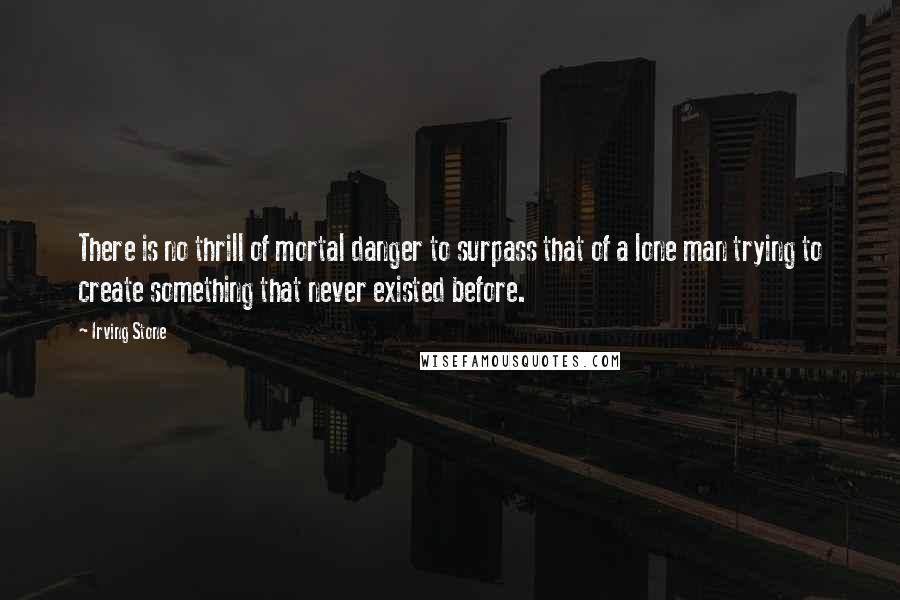 Irving Stone Quotes: There is no thrill of mortal danger to surpass that of a lone man trying to create something that never existed before.