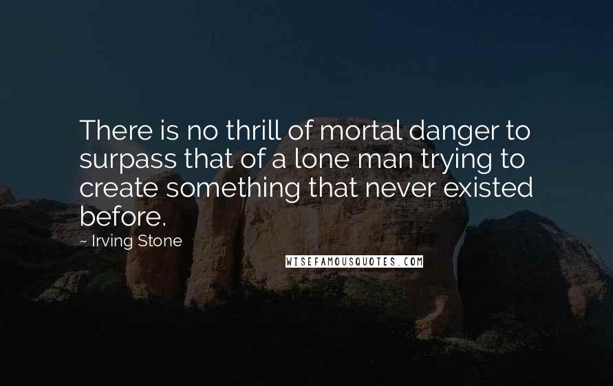 Irving Stone Quotes: There is no thrill of mortal danger to surpass that of a lone man trying to create something that never existed before.