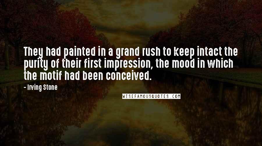 Irving Stone Quotes: They had painted in a grand rush to keep intact the purity of their first impression, the mood in which the motif had been conceived.
