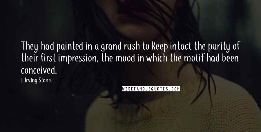 Irving Stone Quotes: They had painted in a grand rush to keep intact the purity of their first impression, the mood in which the motif had been conceived.