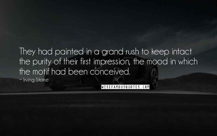 Irving Stone Quotes: They had painted in a grand rush to keep intact the purity of their first impression, the mood in which the motif had been conceived.