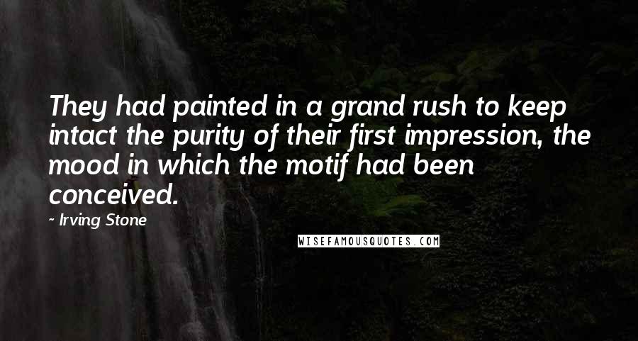 Irving Stone Quotes: They had painted in a grand rush to keep intact the purity of their first impression, the mood in which the motif had been conceived.